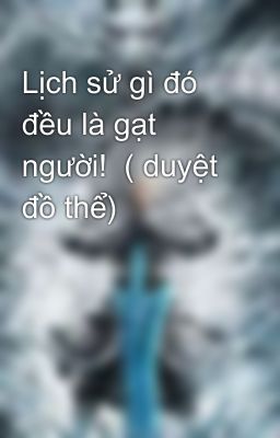 Lịch sử gì đó đều là gạt người!  ( duyệt đồ thể)