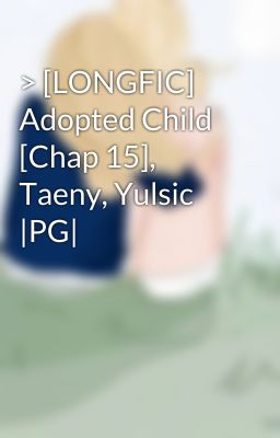 > [LONGFIC] Adopted Child [Chap 15], Taeny, Yulsic |PG|