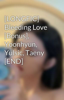 [LONGFIC] Bleeding Love [Bonus], Yoonhyun, Yulsic, Taeny [END]