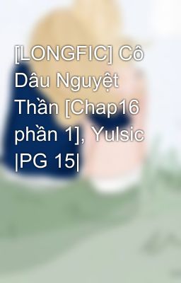 [LONGFIC] Cô Dâu Nguyệt Thần [Chap16 phần 1], Yulsic |PG 15|