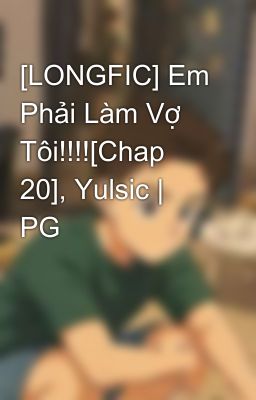 [LONGFIC] Em Phải Làm Vợ Tôi!!!![Chap 20], Yulsic | PG