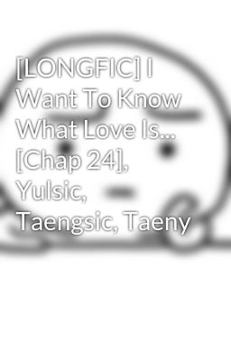 [LONGFIC] I Want To Know What Love Is... [Chap 24], Yulsic, Taengsic, Taeny