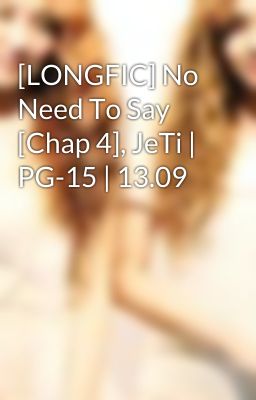 [LONGFIC] No Need To Say [Chap 4], JeTi | PG-15 | 13.09