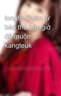 longfic Quân tử báo thù bây giờ đã muộn kangteuk