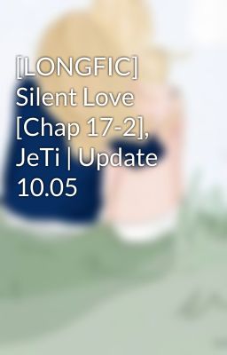 [LONGFIC] Silent Love [Chap 17-2], JeTi | Update 10.05