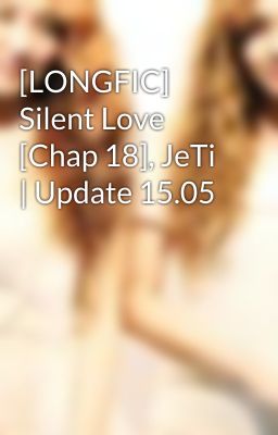 [LONGFIC] Silent Love [Chap 18], JeTi | Update 15.05