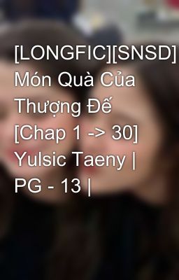 [LONGFIC][SNSD] Món Quà Của Thượng Đế [Chap 1 -> 30] Yulsic Taeny | PG - 13 |
