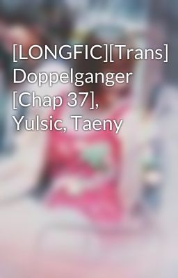 [LONGFIC][Trans] Doppelganger [Chap 37], Yulsic, Taeny