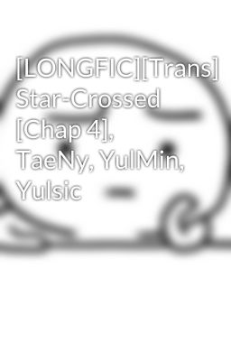 [LONGFIC][Trans] Star-Crossed [Chap 4], TaeNy, YulMin, Yulsic