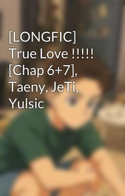 [LONGFIC] True Love !!!!! [Chap 6+7], Taeny, JeTi, Yulsic