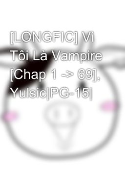 [LONGFIC] Vì Tôi Là Vampire [Chap 1 -> 69], Yulsic|PG-15|