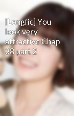 [Longfic] You look very attractive Chap 38 part 2