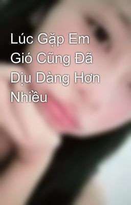 Lúc Gặp Em Gió Cũng Đã Dịu Dàng Hơn Nhiều