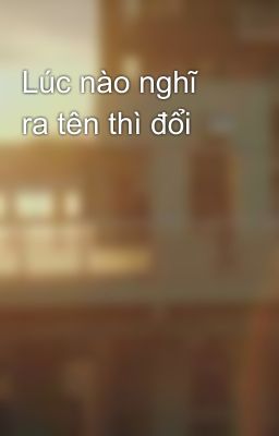 Lúc nào nghĩ ra tên thì đổi