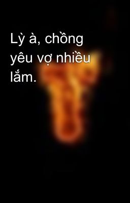 Lỳ à, chồng yêu vợ nhiều lắm.