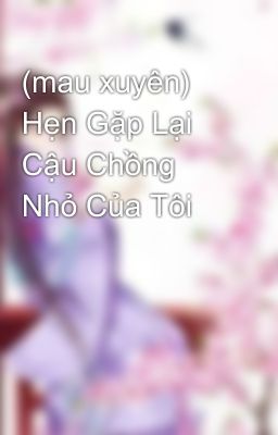 (mau xuyên)  Hẹn Gặp Lại Cậu Chồng Nhỏ Của Tôi 