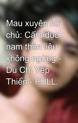 Mau xuyên nữ chủ: Cấm dục nam thần liêu không ngừng - Du Chi Yếp Thiển - FULL.