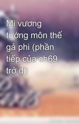 Mị vương tướng môn thế gả phi (phần tiếp của ch69 trở đi)