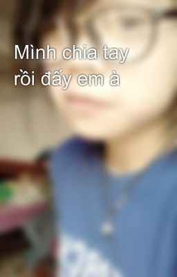 Mình chia tay rồi đấy em à