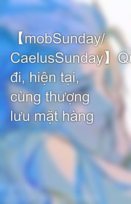 【mobSunday/ CaelusSunday】Qua đi, hiện tại, cùng thượng lưu mặt hàng