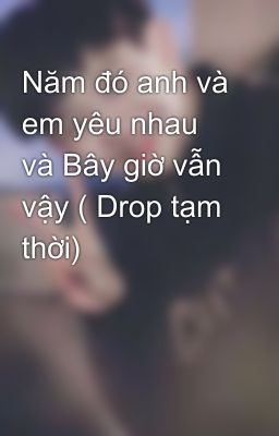 Năm đó anh và em yêu nhau và Bây giờ vẫn vậy ( Drop tạm thời)