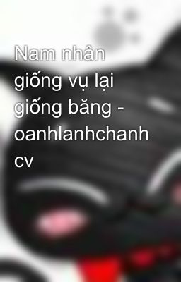 Nam nhân giống vụ lại giống băng - oanhlanhchanh cv