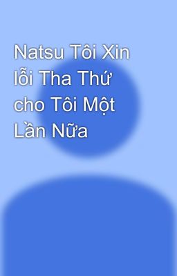 Natsu Tôi Xin lỗi Tha Thứ cho Tôi Một Lần Nữa