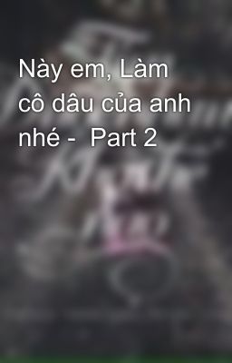 Này em, Làm cô dâu của anh nhé -  Part 2