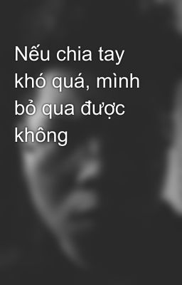 Nếu chia tay khó quá, mình bỏ qua được không