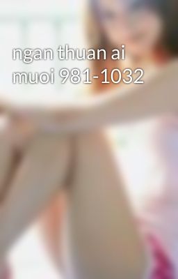 ngan thuan ai muoi 981-1032