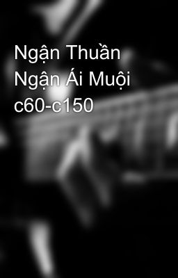 Ngận Thuần Ngận Ái Muội c60-c150