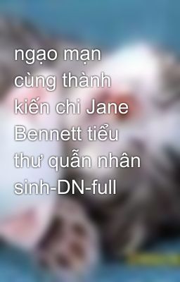 ngạo mạn cùng thành kiến chi Jane Bennett tiểu thư quẫn nhân sinh-DN-full