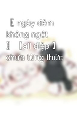 〖 ngày đêm không ngớt 〗【all diệp 】 chưa từng thức