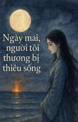 Ngày mai, người tôi thương sẽ bị thiêu sống.