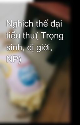 Nghịch thế đại tiểu thư( Trọng sinh, dị giới, NP)