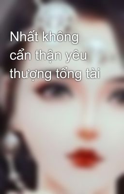 Nhất không cẩn thận yêu thượng tổng tài