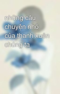 những câu chuyện nhỏ của thanh xuân chúng ta 