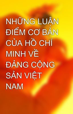 NHỮNG LUẬN ĐIỂM CƠ BẢN CỦA HỒ CHÍ MINH VỀ ĐẢNG CỘNG SẢN VIỆT NAM