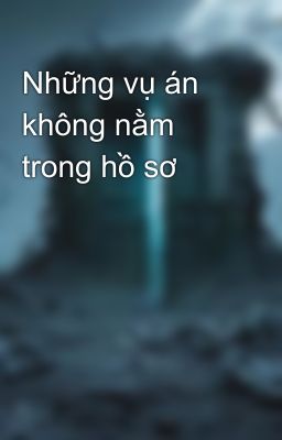 Những vụ án không nằm trong hồ sơ