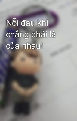 Nỗi đau khi chẳng phải là của nhau!