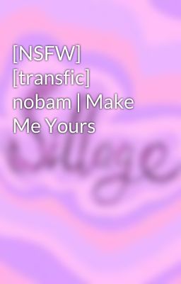 [NSFW] [transfic] nobam | Make Me Yours