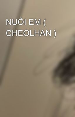 NUÔI EM ( CHEOLHAN )