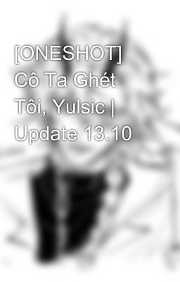 [ONESHOT] Cô Ta Ghét Tôi, Yulsic | Update 13.10