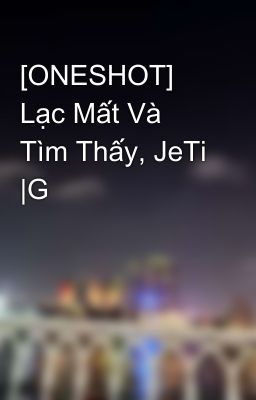 [ONESHOT] Lạc Mất Và Tìm Thấy, JeTi |G