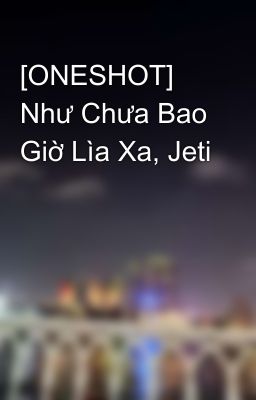 [ONESHOT] Như Chưa Bao Giờ Lìa Xa, Jeti