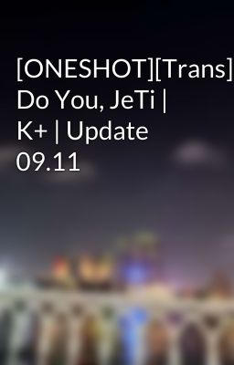 [ONESHOT][Trans] Do You, JeTi | K+ | Update 09.11