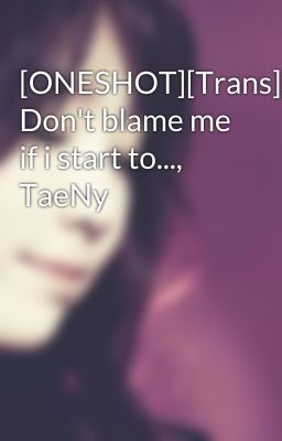 [ONESHOT][Trans] Don't blame me if i start to..., TaeNy