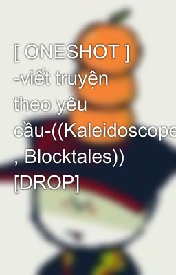 [ ONESHOT ] -viết truyện theo yêu cầu-((Kaleidoscope , Blocktales)) [DROP]