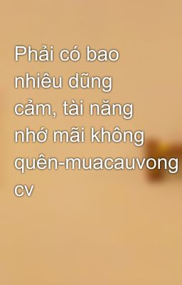 Phải có bao nhiêu dũng cảm, tài năng nhớ mãi không quên-muacauvong cv