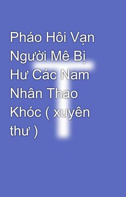 Pháo Hôi Vạn Người Mê Bị Hư Các Nam Nhân Thao Khóc ( xuyên thư )  